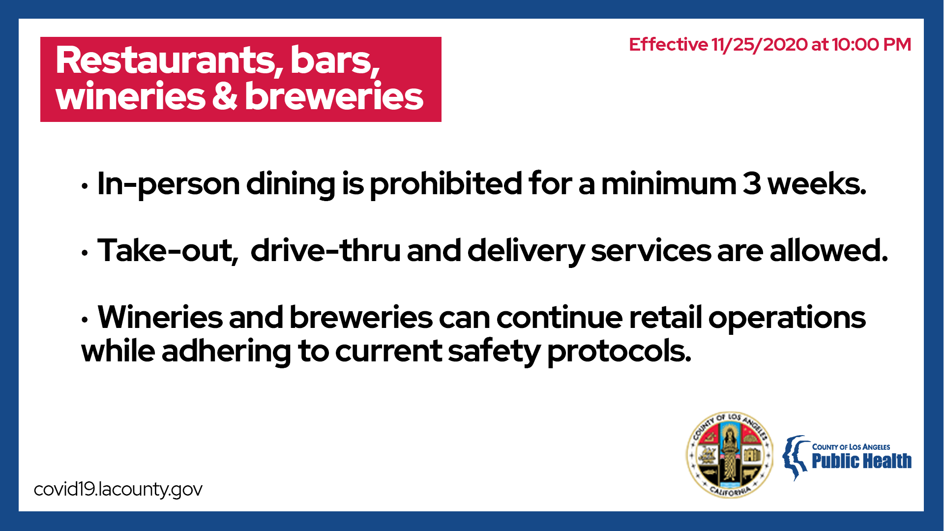 To reduce the possibility for crowding and the potential for exposures in settings where people are not wearing their face coverings, restaurants, breweries, wineries and bars will only be able to offer take-out, drive thru, and delivery services. Wineries and breweries may continue their retail operations adhering to current protocols.  In person dining will not be allowed, at minimum, for the next 3 weeks.