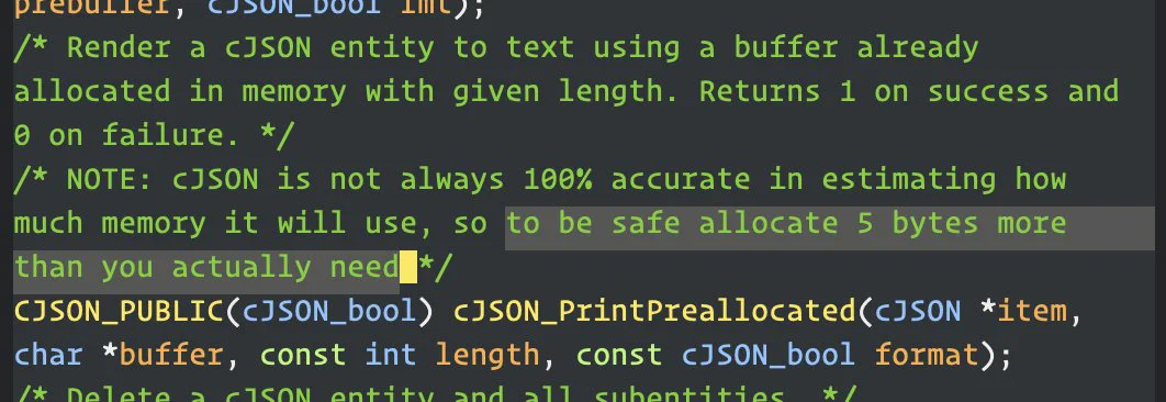 /* Render a cJSON entity to text using a buffer already allocated in memory with given length. Returns 1 on success and 0 on failure. */
/* NOTE: cJSON is not always 100% accurate in estimating how much memory it will use, so to be safe allocate 5 bytes more than you actually need */
CJSON_PUBLIC(cJSON_bool) cJSON_PrintPreallocated(cJSON *item, char *buffer, const int length, const cJSON_bool format);