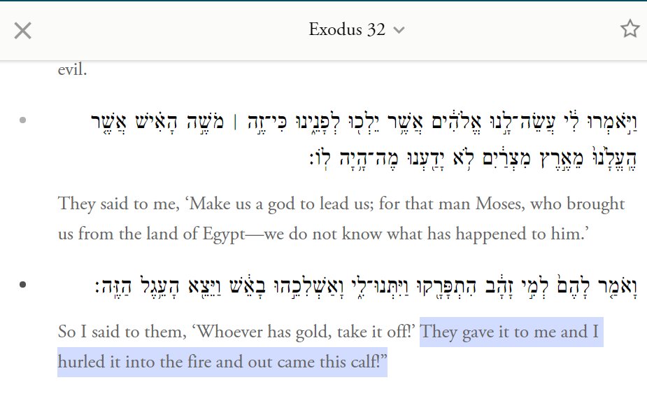 4) Yielding to aweThe final motive doesn't get nearly enough play. In the case of the Golden Calf, it is hinted at in this very odd statement of Aaron's. Whatever could he mean by the fact when he says that he just threw the gold into the fire & the calf came out??!!