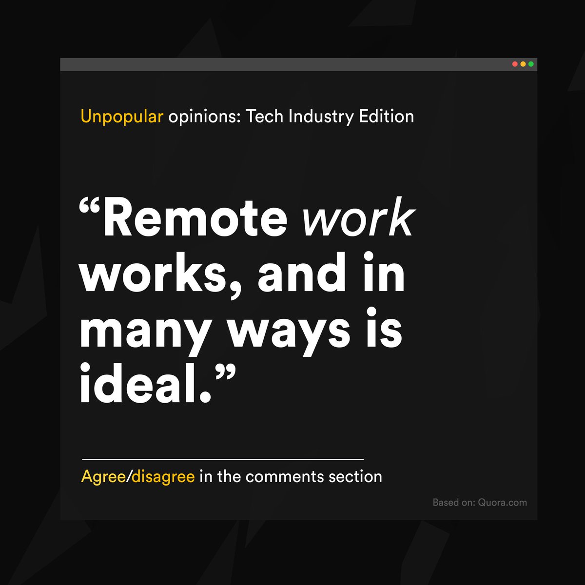 Unpopular opinions: Tech Industry Edition(01)

Welcome to the new discussion starting series of unpopular opinions about Tech Industry.

Agree to disagree or state your own unpopular opinion in the comment section, to be featured next.

#unpopularopinion #remotework #homeoffice