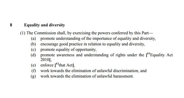 The EHRC also has specific duties regarding equality and diversity. It shall, amongst other things, promote understanding of the importance of equality and diversity, and encourage good practice in relation to equality and diversity.