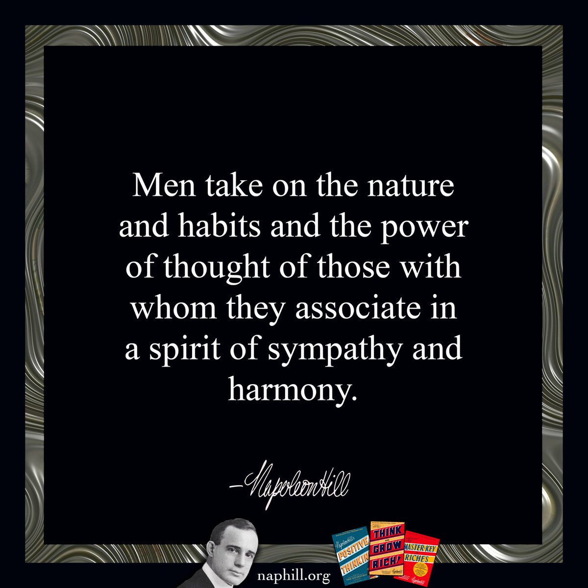 Men take on the nature and habits and the power of thought of those with whom they associate in a spirit of sympathy and harmony.
#NapoleonHill #ThinkandGrowRich #Success #Goals #Habits