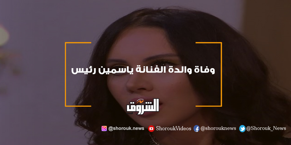 الشروق وفاة والدة الفنانة ياسمين رئيس ياسمين رئيس