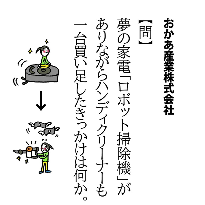 【問】夢の家電「ロボット掃除機」がありながらハンディクリーナーも一台買い足したきっかけは何か。毎晩寝る前にスイッチ押して朝9割5分方部屋がきれいになっていますがまれに、起きていくと子どもが隠した毛糸食べてしまってうずくまっていたりします。笑ひらけゴマ事件。インパクト大でした。 