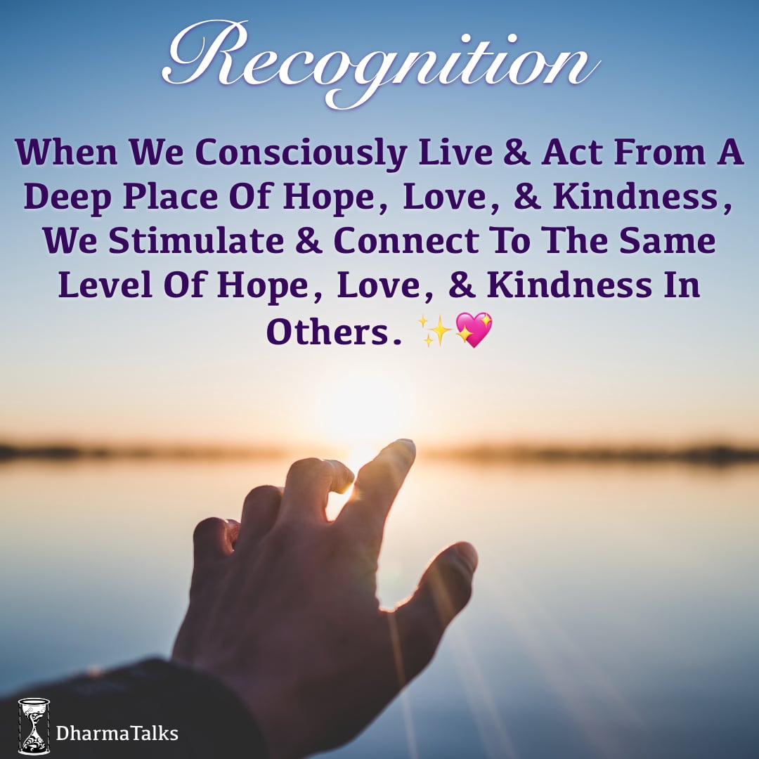 Recognition - When we consciously live and act from a deep place of hope, love, and kindness, we stimulate and connect to the same level of hope, love, and kindness in others. ✨💖
#DharmaTalks #WednesdayWisdom #WednesdayMorning
#respect #hope #love #kindness #contemplation