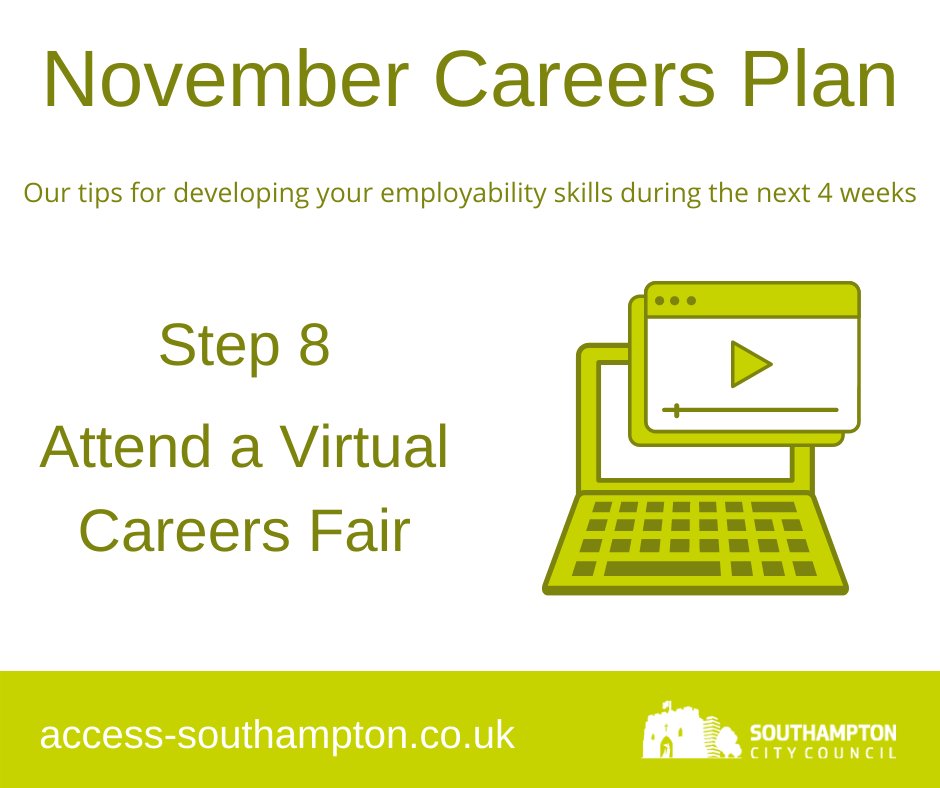 November Careers Plan Step 8: Attend Virtual Careers Fairs and EventsFind events on Access Southampton:  http://access-southampton.co.uk/events-opportunities/How to make the most of virtual jobs fairs:  https://nationalcareers.service.gov.uk/careers-advice/making-the-most-of-virtual-job-fairs/Follow  @CareersSE,  @VirtualJobs &  @JCPinHants_IOW for updates and events