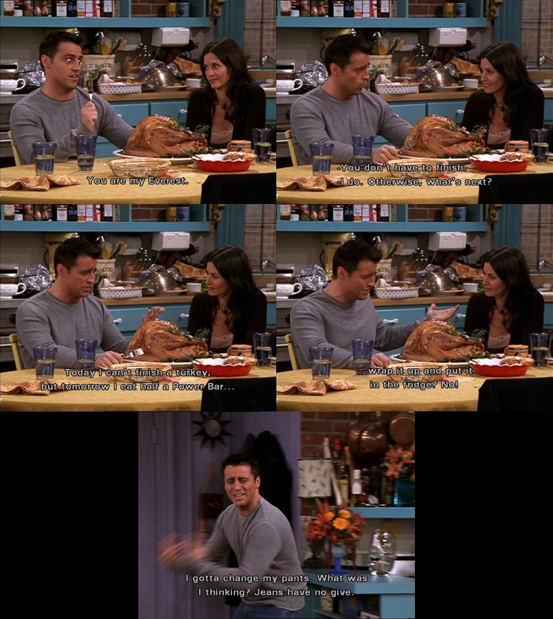 friends_quotes1's tweet photo. #Joey: Yes I do. Otherwise what’s next? Today I’m just a guy who can’t finish a turkey, but tomorrow I’m the guy who eats half a Powerbar, wraps up the rest, & puts in the fridge? No! No, I just—I gotta change my pants. Jeans have no give. #Thanksgiving #TheOneWithTheRumor https://t.co/N6fchn3lxd