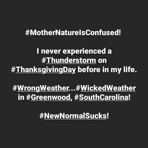 SpencerKarter's tweet photo. #MotherNatureIsConfused! I never experienced a #ThanksgivingDay #Thunderstorm before in my life. Dear #MotherNature, this is #WrongWeather...#WickedWeather in #Greenwood, #SouthCarolina.
#NewNormalSucks! #ThisIsNotNormal #Weather #GWDsc #SCwx #GVLwx #HorribleYear #AnnusHorribilis https://t.co/hyEdcBIMe1