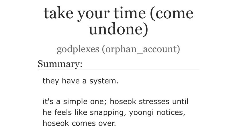 — Take your time (come undone) [godplexes]• NSFW • one chapter• 4373 words • sub Hoseok just gets me going • I want to be him • Yoongi like this I -   https://archiveofourown.org/works/8192069&nbsp;