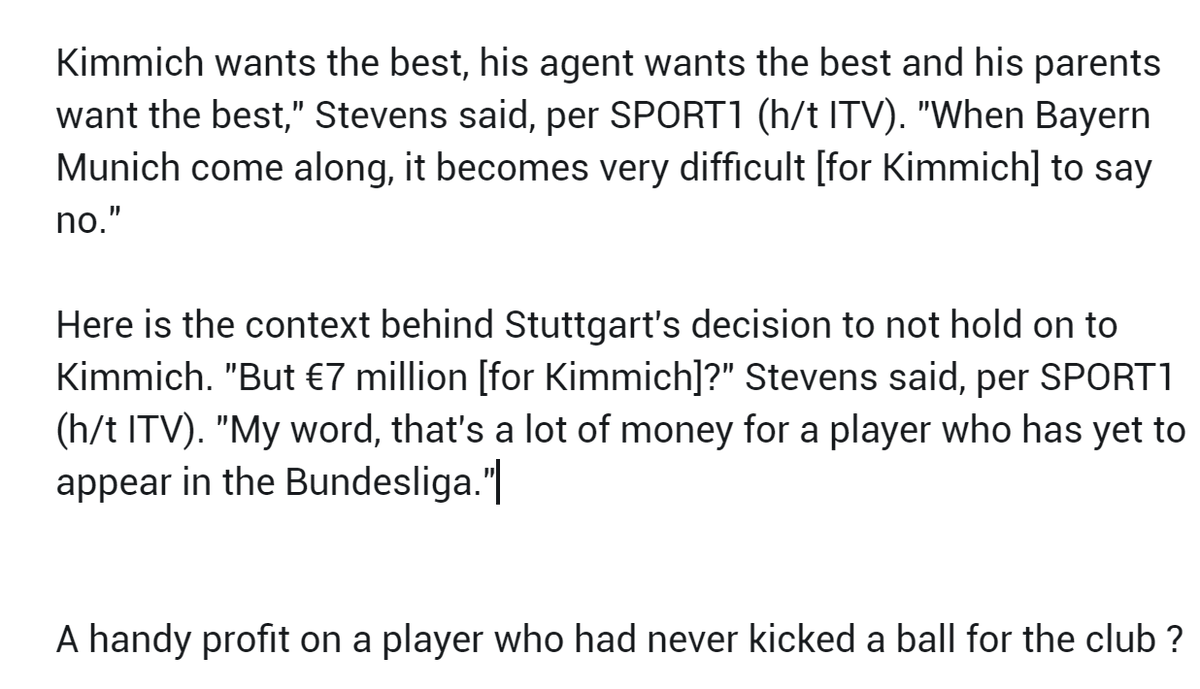 A year later, Kimmich will join Bayern after being scouted by Guardiola too." 7M for Joshua Kimmich ? My word, that's a lot of money for a player who has yet to appear in the Bundesliga " - Stuttgart coach Huub Stevens.