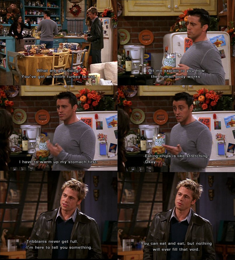 friends_quotes1's tweet photo. Joey: I have to warm my stomach first. Eatin’ chips is like stretching.
Monica: All right.
Joey: Don’t worry, Tribbianis never get full.
Will: I’m here to tell you something my friend, you can eat & eat & eat but nothing will ever fill that void.
#TheOneWithTheRumor #Thanksgiving https://t.co/mshVRu8cmG