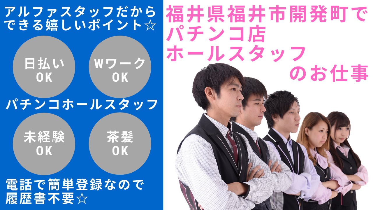 パチンコバイト 求人情報 アルファスタッフ 新規急募求人 福井県福井市開発町の パチンコ店でホールスタッフのお仕事 特別時給は１４００円 研修後14日間 早番 8 30 17 00 遅番 16 30 25 00 日払いok 男女ともに募集中です お仕事詳細は