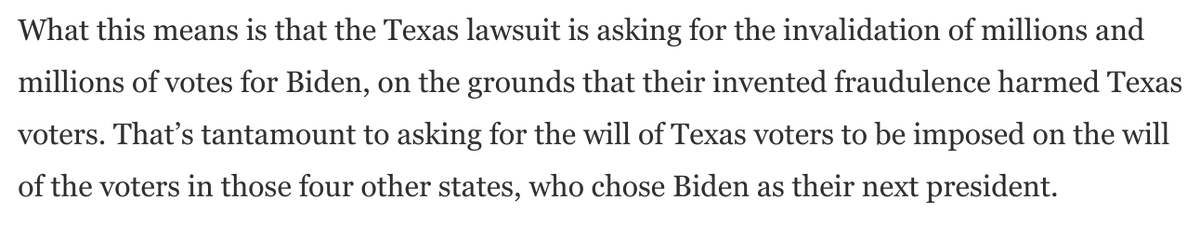 The Texas lawsuit's actual argument is that Texas *voters* were harmed by pro-Biden outcomes in four other states.Thus, the redress demanded is the imposition of Texas voters' will on the will of voters in those states.This is the *explicit* demand: https://www.washingtonpost.com/opinions/2020/12/11/scorching-reply-awful-texas-lawsuit-frames-stakes-moment/
