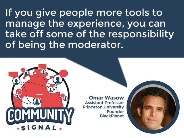 “If you give people more tools to manage the experience, you can take off some of the responsibility of being the moderator.” –Omar Wasow, Assistant Professor, Princeton University; Founder, BlackPlanet