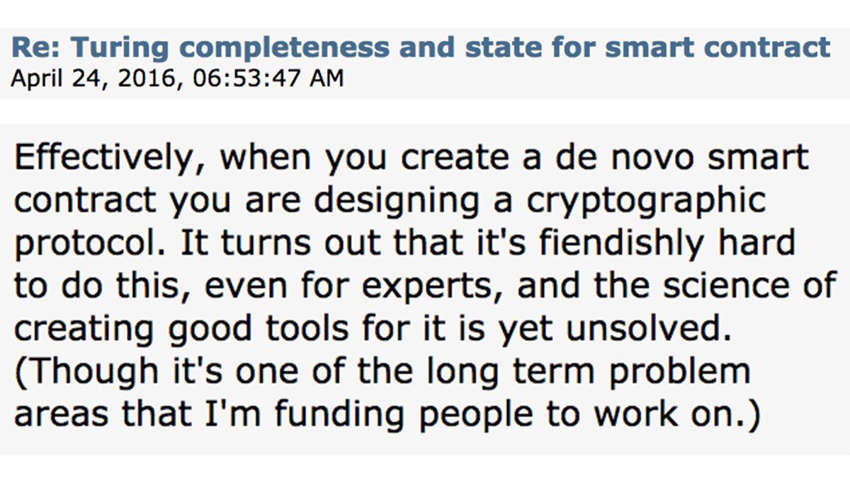 "32/ This was criticized by P2P & OS developers as a reckless notion, given that every smart contracts is actually a “de novo cryptographic protocol”. In other words, it’s playing with fire."  https://bitcointalk.org/index.php?topic=1427885.msg14601127#msg14601127