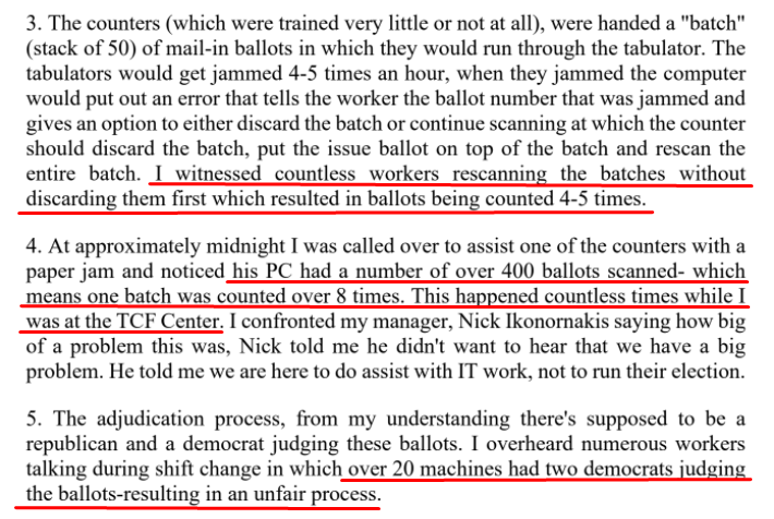 MICHIGANAnother affidavit from Wayne County states, "Ballots were being counted 4-5 times. One batch was counted over 8 times. This happened countless times. Over 20 machines had two democrats judging the the ballots resulting in an unfair process."