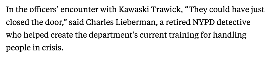 The NYPD trains officers to de-escalate confrontations w/ people who are in crisis. To ask Qs, and not simply give orders. The officers “could have just closed the door,” one former detective told me. https://www.propublica.org/article/it-wasnt-the-first-time-the-nypd-killed-someone-in-crisis-for-kawaski-trawick-it-only-took-112-seconds