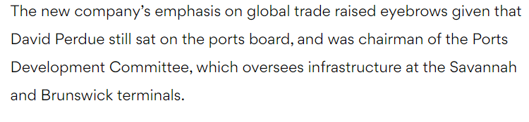 While on the board of the GPA, Perdue purchased a trucking company that hauled cargo at the port he was directly making decisions about.Perdue took votes on 10s of millions of dollars worth of infrastructure improvements designed to streamline/ improve transport at the gateway