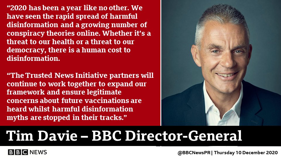 Image of Tim Davie, Director-General of the BBC: “2020 has been a year like no other. We have seen the rapid spread of harmful disinformation and a growing number of conspiracy theories online. Whether it’s a threat to our health or a threat to our democracy, there is a human cost to disinformation. "The Trusted News Initiative partners will continue to work together to expand our framework and ensure legitimate concerns about future vaccinations are heard whilst harmful disinformation myths are stopped in their tracks.” 