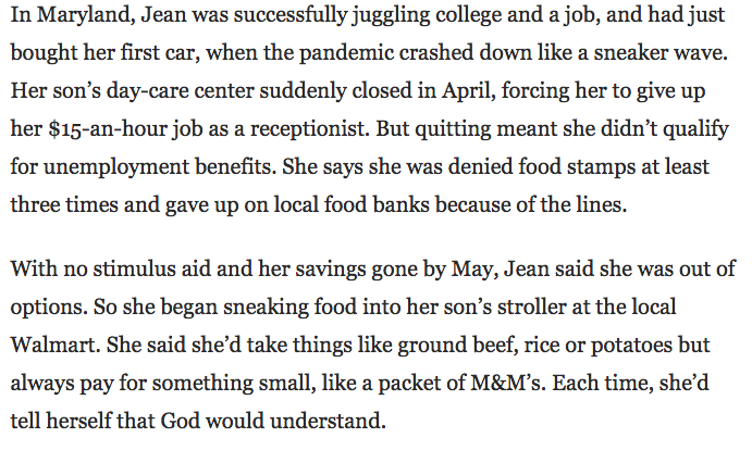 "With no stimulus aid and her savings gone by May, Jean said she was out of options. So she began sneaking food into her son’s stroller at the local Walmart.-Each time, she’d tell herself that God would understand.-'It’s not something I’m proud of, but it’s what I had to do'"