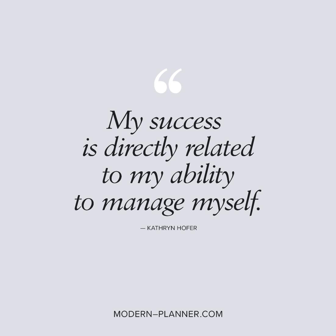 “My success is directly related to my ability to manage myself.” — Kathryn Hofer