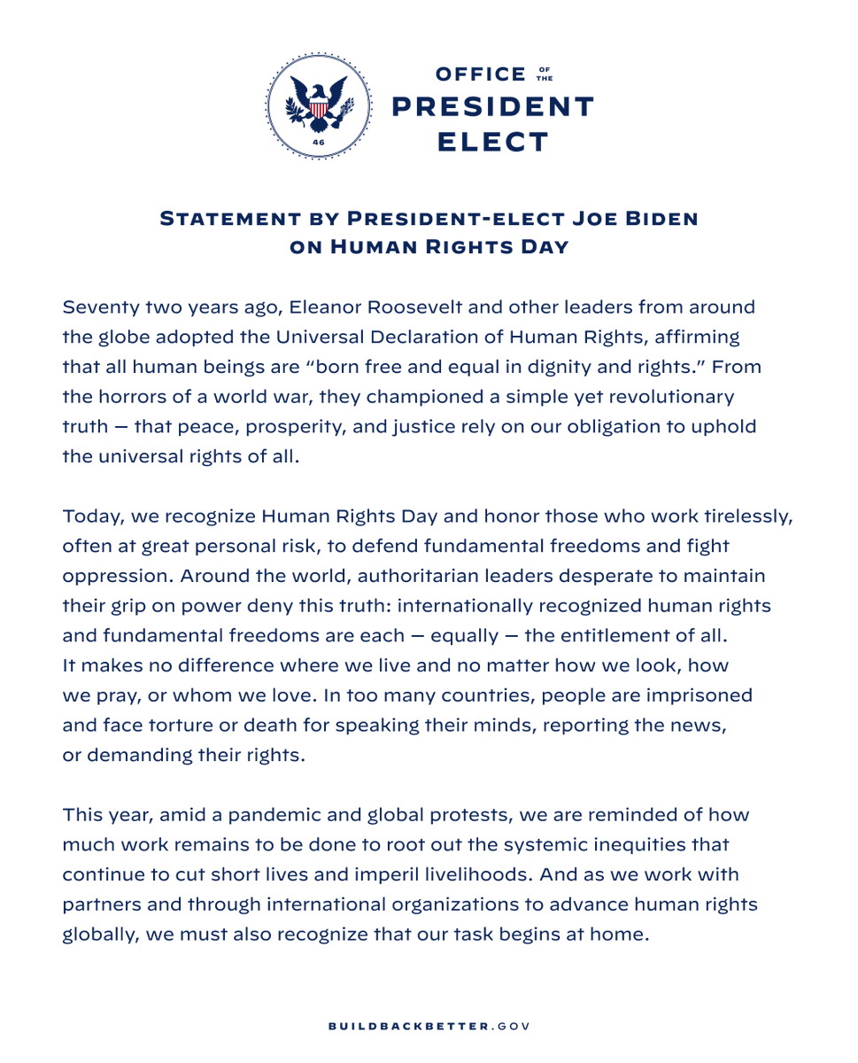 Seventy two years ago, Eleanor Roosevelt and other leaders from around the globe adopted the Universal Declaration of Human Rights, affirming that all human beings are “born free and equal in dignity and rights.” From the horrors of a world war, they championed a simple yet revolutionary truth — that peace, prosperity, and justice rely on our obligation to uphold the universal rights of all. 

Today, we recognize Human Rights Day and honor those who work tirelessly, often at great personal risk, to defend fundamental freedoms and fight oppression. Around the world, authoritarian leaders desperate to maintain their grip on power deny this truth: internationally recognized human rights and fundamental freedoms are each — equally — the entitlement of all. It makes no difference where we live and no matter how we look, how we pray, or whom we love. In too many countries, people are imprisoned and face torture or death for speaking their minds, reporting the news, or demanding their rights.