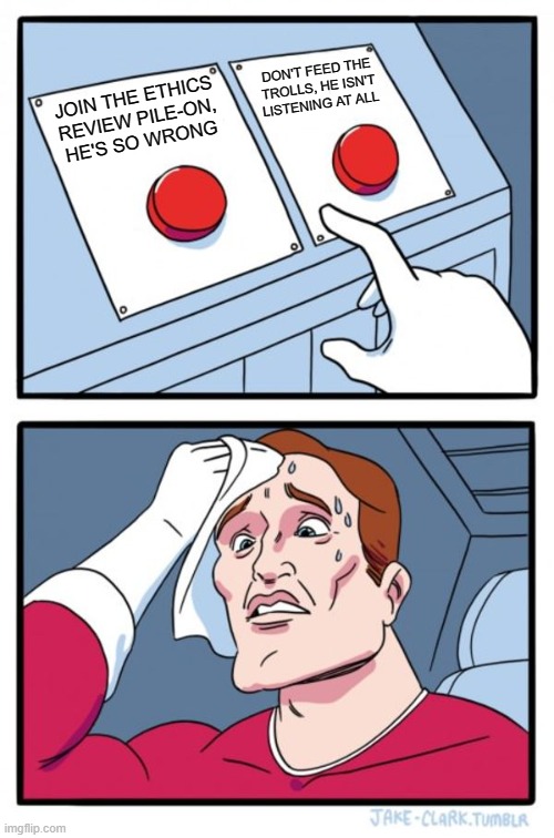 "Red button meme" variation, with a man sweating over which of two red buttons to press - "Join the ethics review pile-on, he's so wrong" or "Don't feed the trolls, he isn't listening at all."