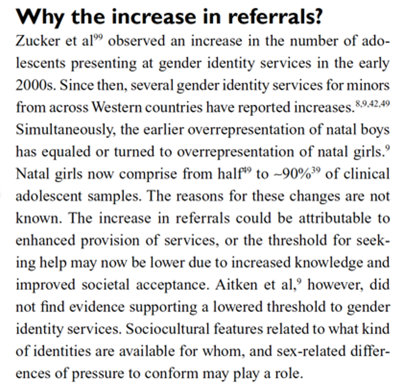 Contrary to Jack's claim, the rapid rise in numbers of girls wishing to change sex is not a “bizarre premise.” Every gender clinic in the world has documented this phenomenon. Kaltiala-Heino (Finland) describes it in her 2018 peer-reviewed publication /2 https://www.dovepress.com/gender-dysphoria-in-adolescence-current-perspectives-peer-reviewed-article-AHMT
