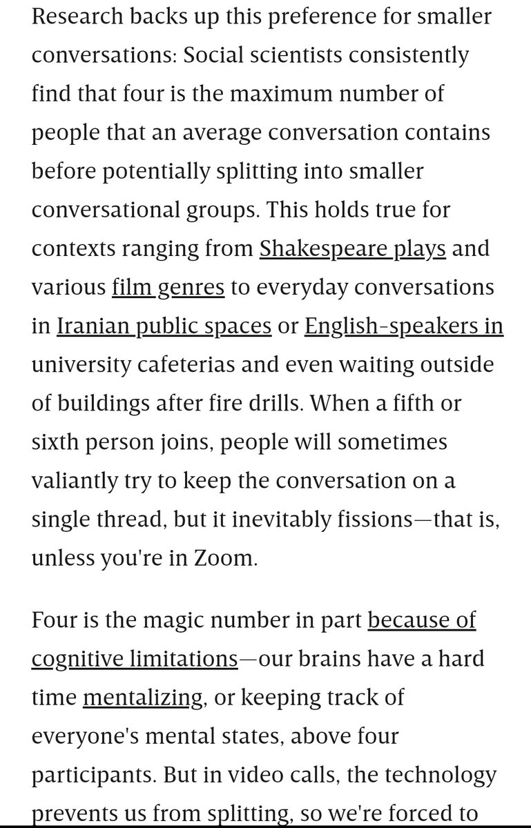 There's some fascinating research from Robin Dunbar and colleagues (yes, the same Dunbar as in Dunbar's Number)Turns out Dunbar also has other numbers, and one of them is four, the maximum number of people in a conversation before it starts splitting  https://www.wired.com/story/zoom-parties-proximity-chat/