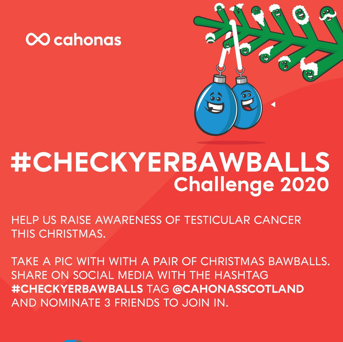 It’s December so it’s our annual #CheckYerBawballs challenge time! 

Take a pic with some Christmas baubles/bawballs, nominate 3 ballsy people to do the same and share on your social media with the hashtag #CheckYerBawballs to help us raise awareness of Testicular Cancer. 🎄