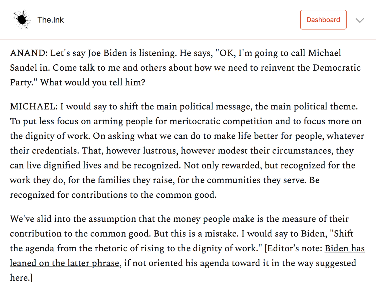 So I decided to nominate Michael Sandel as chief political philosophy adviser to Biden.What would he counsel?"Shift the main political message, the main political theme. To put less focus on arming people for meritocratic competition and to focus more on the dignity of work."