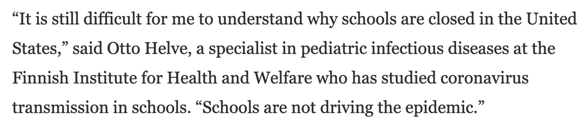 “It is still difficult for me to understand why schools are closed in the United States,” said Otto Helve, a [Finnish] specialist in pediatric infectious diseases...who has studied coronavirus transmission in schools. “Schools are not driving the epidemic” https://www.washingtonpost.com/world/europe/europe-schools-covid-open/2020/12/01/4480a5c8-2e61-11eb-9dd6-2d0179981719_story.html