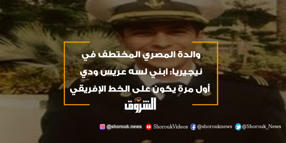 الشروق والدة المصري المختطف في نيجيريا ابني لسه عريس ودي أول مرة يكون على الخط الإفريقي