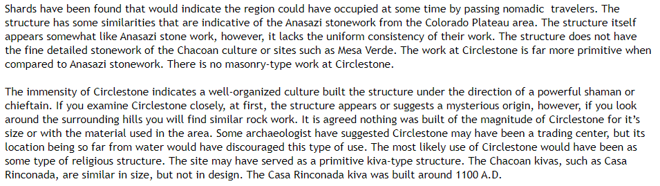 Indians have been active in the area for a long time. The Circlestone Ruins in the area are thought to be astronomical markers, similar to other megalithic structures. Creator unknown, but thought to predate even the ancient Puebloans/Anasazi in the area.