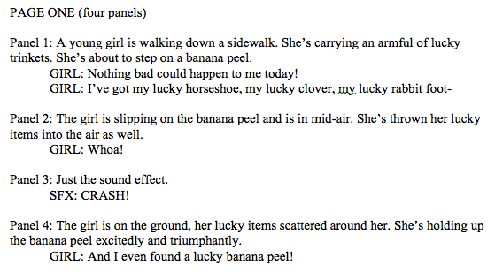 So I wrote a script. There aren't as strict formatting rules for a comics script as for other types of scripts, but this format has worked well for me. It describes the necessary details in each panel and includes the dialog and sound effects.