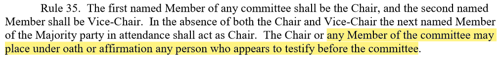 For example, Rep. LaFave claimed that "a motion to swear a witness in requires a vote of this committee." Not so. The right to administer an oath or affirmation to a witness is personal to a Member by virtue of their office. It does not belong to the committee. See Rule 35. 2/7