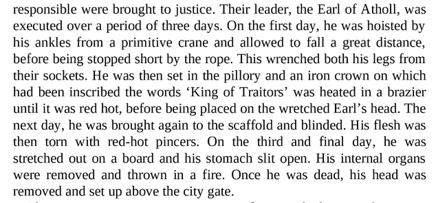 Moreover, unlike the Aztecs, who killed their sacrifices quickly, Europeans would publicly torture their victims for days. Here’s a 3-day Scottish torture-execution in 1486: (This and the first quote from Simon West’s 2011 history of execution.) 4/9