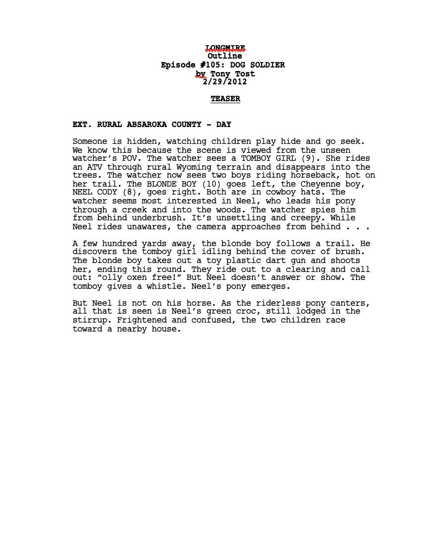 After that, the next step was outlining. On LONGMIRE, the outlines were much, much more detailed than yr usual. Nearly scripts in prose form, 30+ pages in length. Here, you work out the structure of each scene with the occasional key line of dialogue. Opening pages, for example: