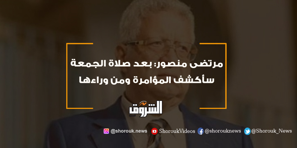 الشروق مرتضى منصور بعد صلاة الجمعة سأكشف المؤامرة ومن وراءها التفاصيل