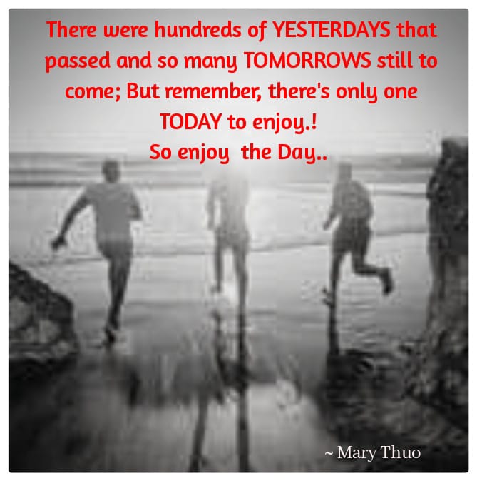 There were hundreds of YESTERDAY that passed and so many TOMORROW still to come, But remember, there's only one TODAY to enjoy so enjoy! the Day. A little fun NEVER kill anyone.