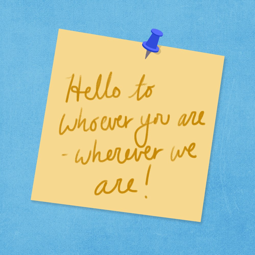 Text in image: Hello to whoever you are- wherever we are!