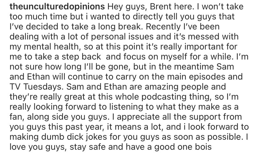 Posted is on Instagram earlier this week, it was a hard decision to make but i realized i need to take some time to fix my mental health, i love y’all! Be back as soon as i can -Brent