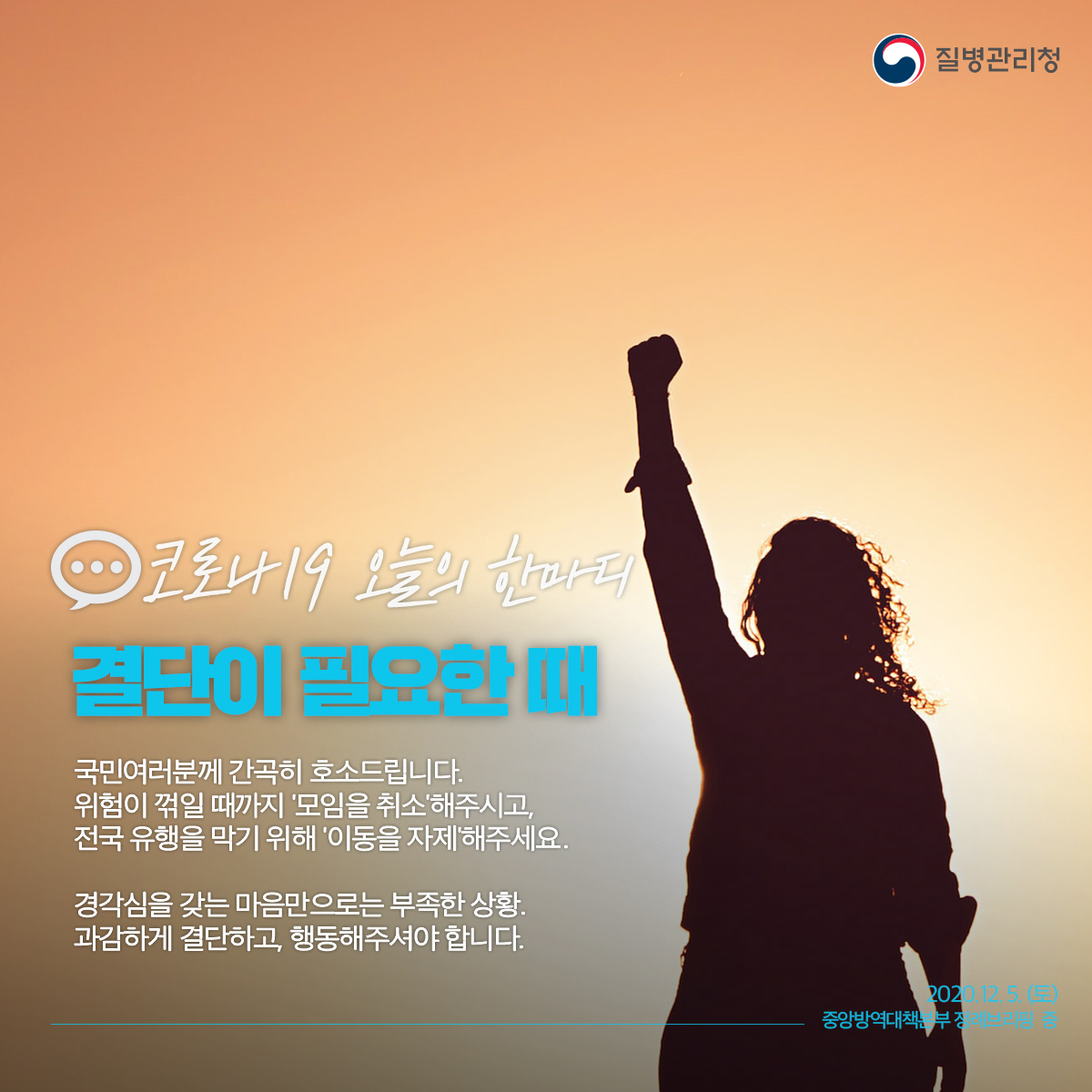 국민여러분께 간곡히 호소드립니다.
위험이 꺾일 때까지 '모임을 취소'해주시고,
전국 유행을 막기 위해 '이동을 자제'해주세요.

경각심을 갖는 마음만으로는 부족한 상황.
과감하게 결단하고, 행동해주셔야 합니다.

#함께_지켜요 #사회적_거리_두기
#건강한_국민_안전한_사회 #질병관리청