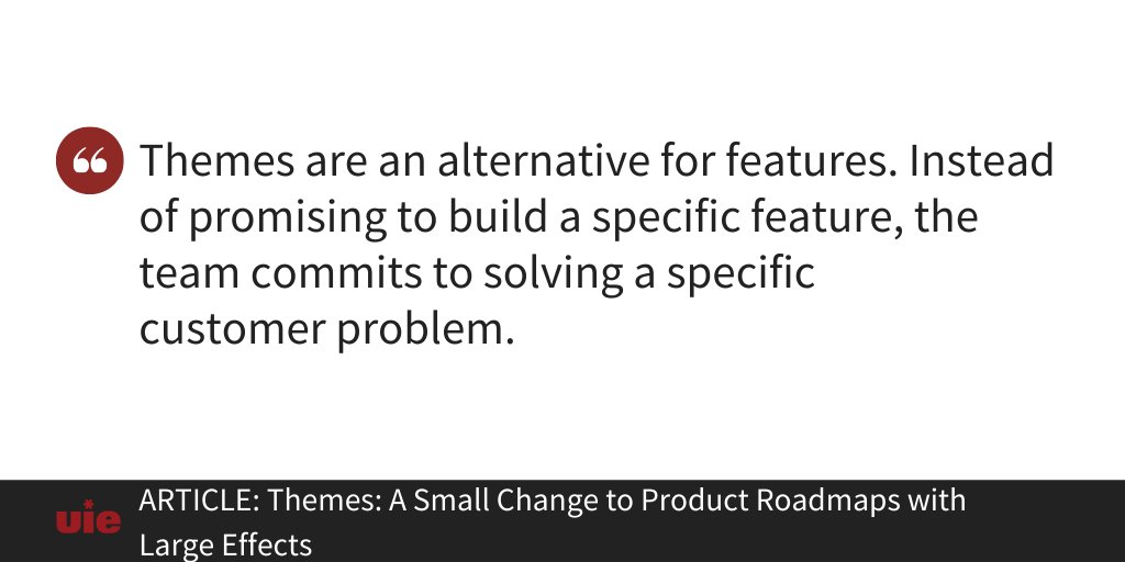 Themes are an alternative for features. Instead of promising to build a specific feature, the team commits to solving a specific customer problem.

articles.uie.com/themes/