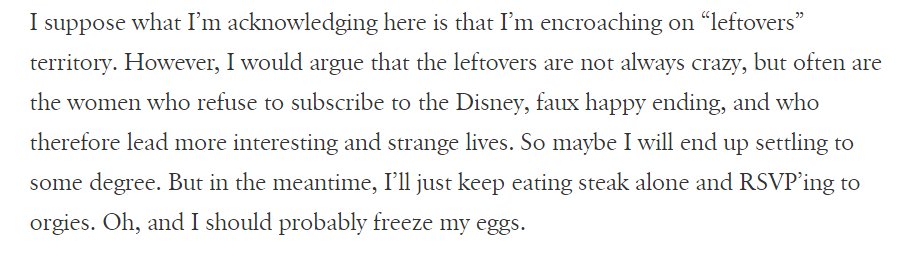 "I suppose what I'm acknowledging here is that I'm encroaching on 'leftovers' territory"..."in the meantime, I'll just keep eating steak and alone and RSVPing to orgies. Oh, and I should probably freeze my eggs."