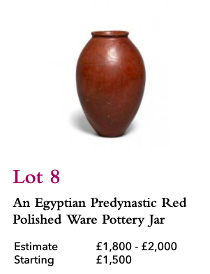Lot 8, Egyptian Predynastic Red Polished Ware Pottery, Starting Bid £1,500Was £2,500 in April 2020 Kallos catalog. Unmentioned:1999 Christie’s sale, as one of two predynastic pottery pieces in a lot that sold for £862:  https://www.christies.com/lotfinder/lot/a-naqada-red-polished-pottery-jar-naqada-1580514-details.aspx?from=salesummery&intobjectid=1580514