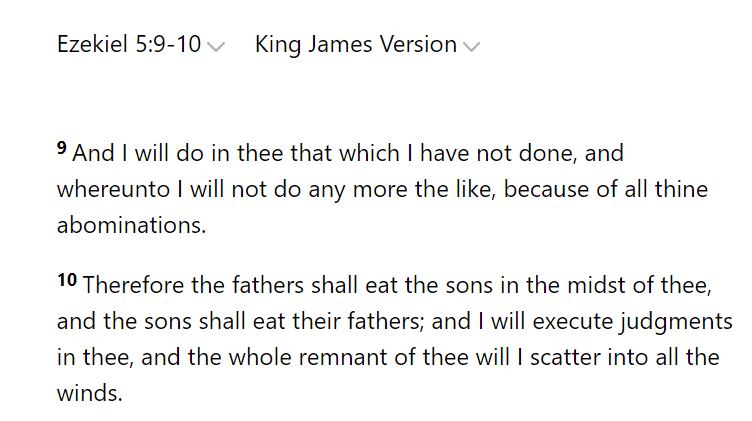 So what is the argument? Here goes! The Bible at several points (specifically Levit. 26:29, Deut. 28:53, and Ezek. 5:9-10) predicts that some calamity will befall the Israelites such that they will devour human flesh in their desperation and depravity. 6/14