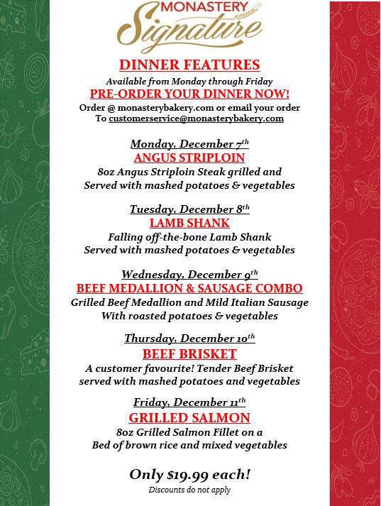 Take a look at our 
DINNER FEATURES for the week starting December 7th. 

Every evening Monday through Friday enjoy a hot prepared meal for only $19.99! Pre-order your dinner now for home delivery or pick up in store. 
#monasterybakery