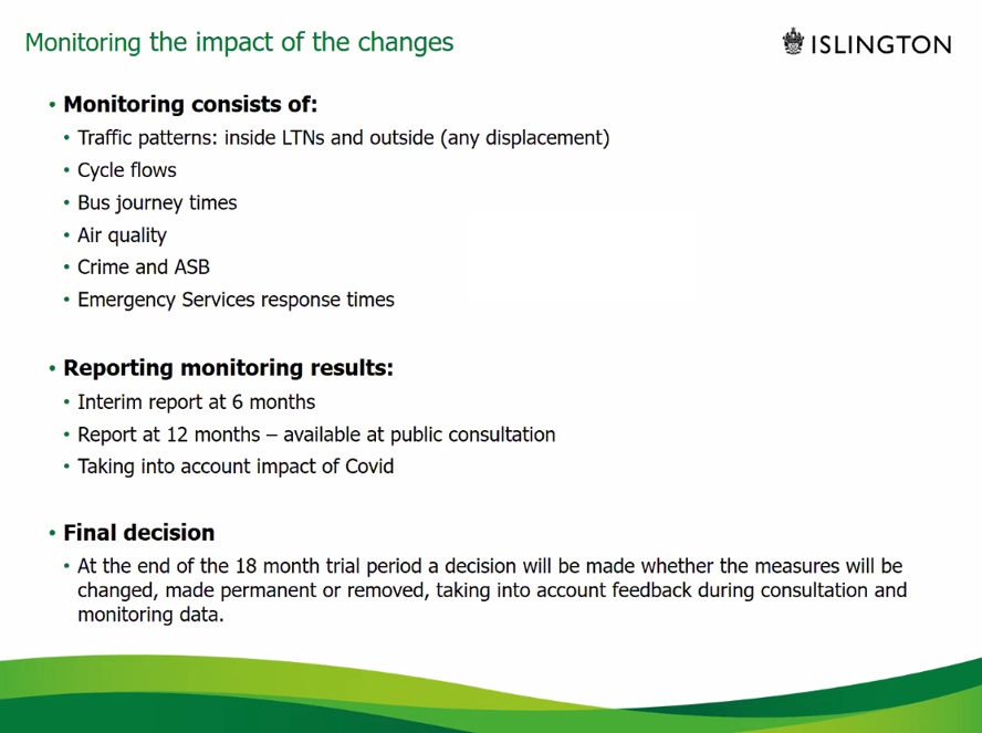 LTN schemes include monitoring a range of factors and data. Baseline data will be published in 6 months, and reports ready at 12 months, ready for full consultation. Consultation and monitoring will inform decision on permanence after 18 month trials. 9/14