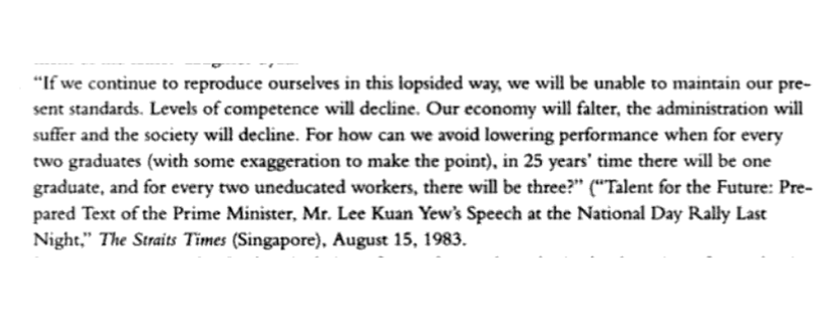 In 1977, Singapore's fertility rate fell below replacement. In a 1983 National Day speech “Talent for the Future” LKY pointed out that women with degrees had lower fertility than those without and drew attention to he dysgenic consequences of this: